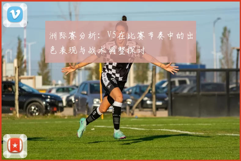 洲际赛分析：V5在比赛节奏中的出色表现与战术调整探讨