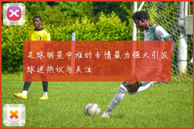 足球明星中谁的专情最为强大引发球迷热议与关注