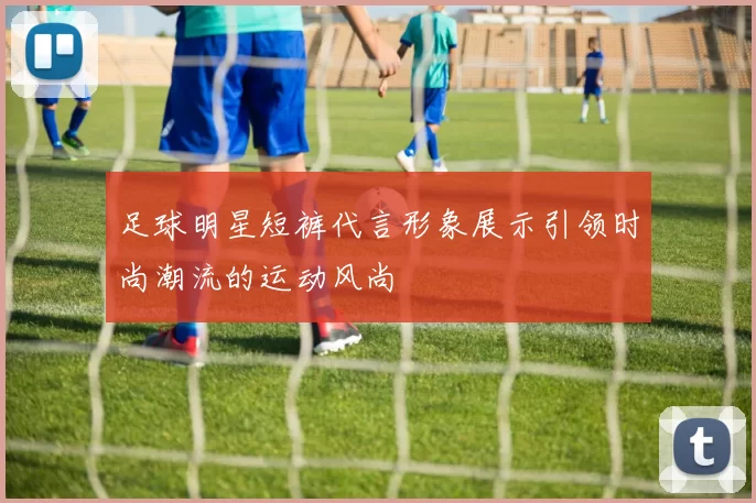 足球明星短裤代言形象展示引领时尚潮流的运动风尚