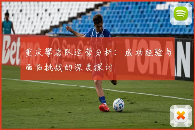 重庆攀岩队运营分析：成功经验与面临挑战的深度探讨