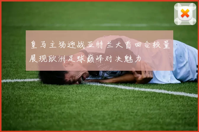 皇马主场迎战亚特兰大首回合较量展现欧洲足球巅峰对决魅力