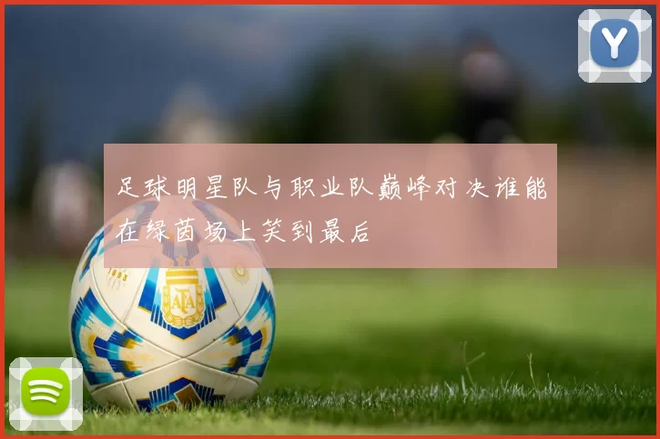足球明星队与职业队巅峰对决谁能在绿茵场上笑到最后