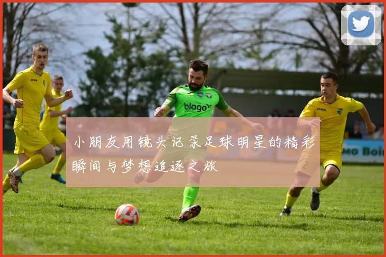 小朋友用镜头记录足球明星的精彩瞬间与梦想追逐之旅