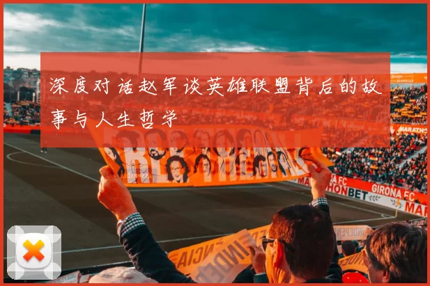 深度对话赵军谈英雄联盟背后的故事与人生哲学