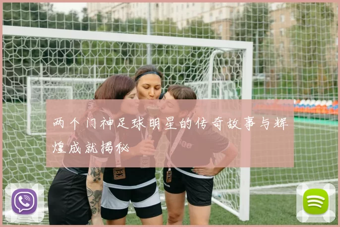 两个门神足球明星的传奇故事与辉煌成就揭秘