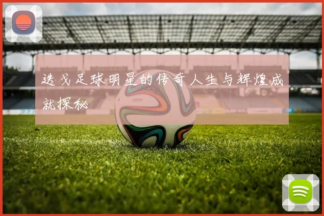 迭戈足球明星的传奇人生与辉煌成就探秘