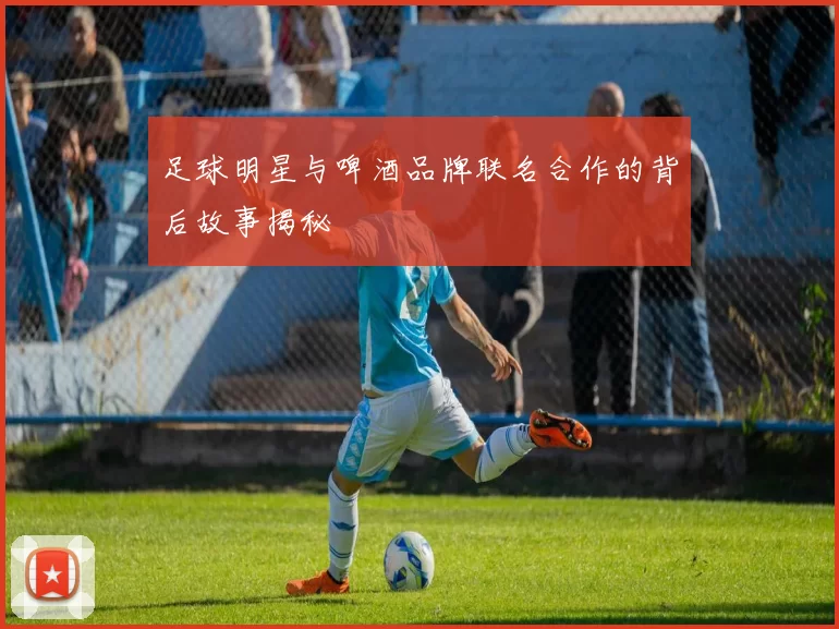 足球明星与啤酒品牌联名合作的背后故事揭秘