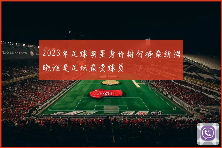 2023年足球明星身价排行榜最新揭晓谁是足坛最贵球员