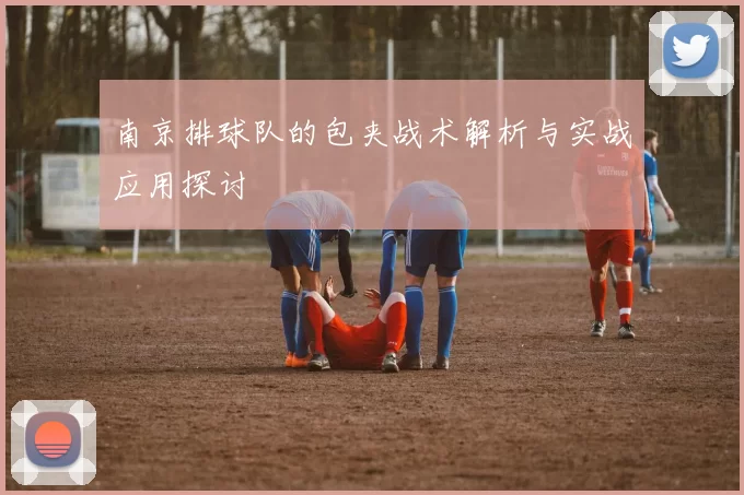 南京排球队的包夹战术解析与实战应用探讨