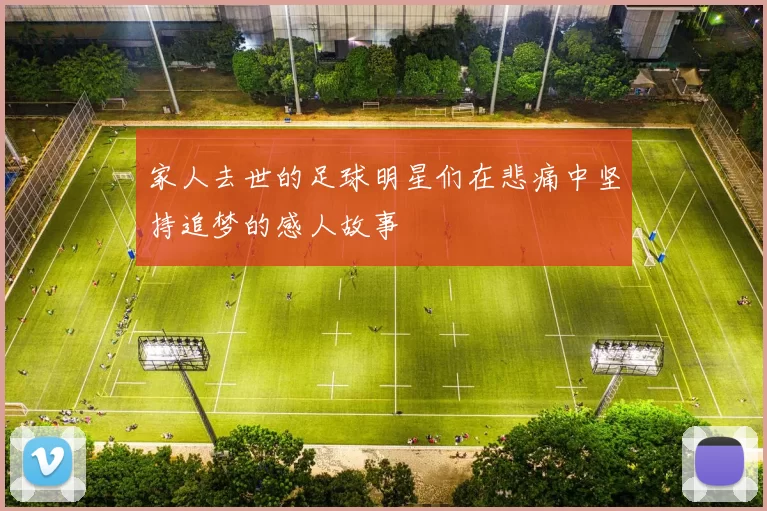 家人去世的足球明星们在悲痛中坚持追梦的感人故事