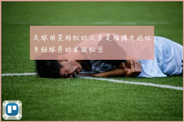 足球明星蚂蚁的父亲是谁揭开这位年轻球员的家族秘密