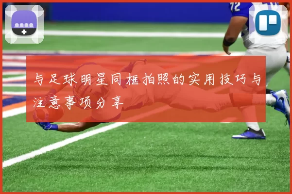 与足球明星同框拍照的实用技巧与注意事项分享