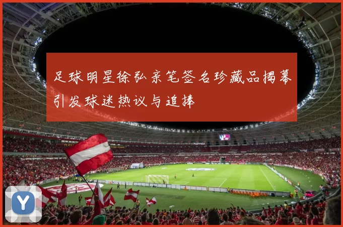 足球明星徐弘亲笔签名珍藏品揭幕引发球迷热议与追捧