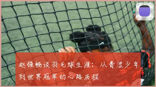 赵强畅谈羽毛球生涯：从青涩少年到世界冠军的心路历程