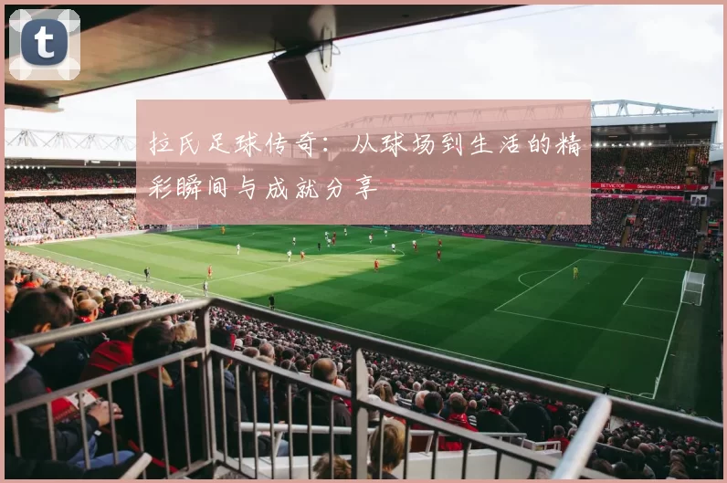 拉氏足球传奇：从球场到生活的精彩瞬间与成就分享
