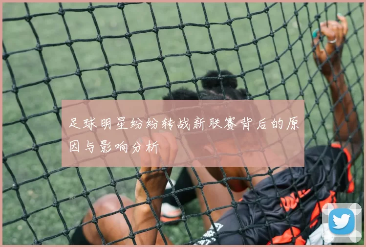 足球明星纷纷转战新联赛背后的原因与影响分析