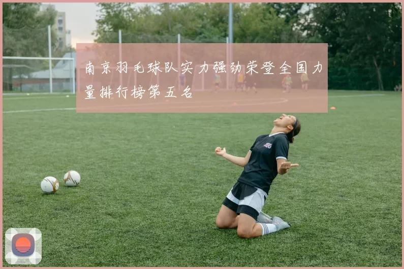 南京羽毛球队实力强劲荣登全国力量排行榜第五名