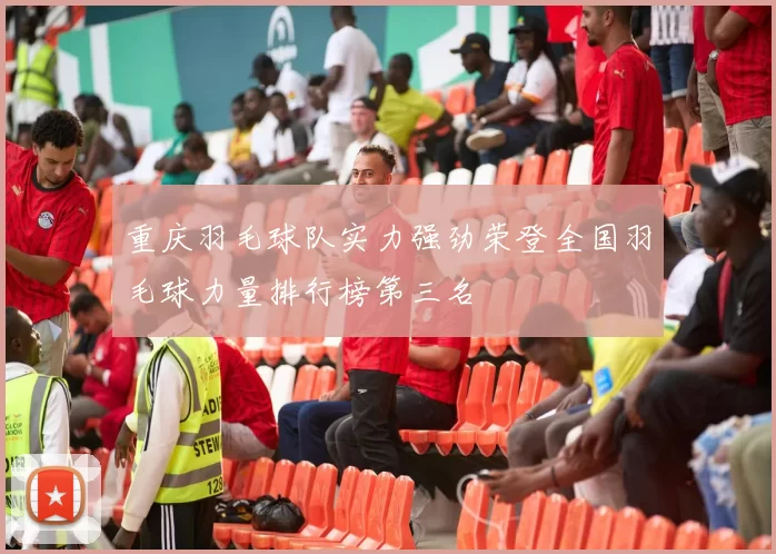 重庆羽毛球队实力强劲荣登全国羽毛球力量排行榜第三名