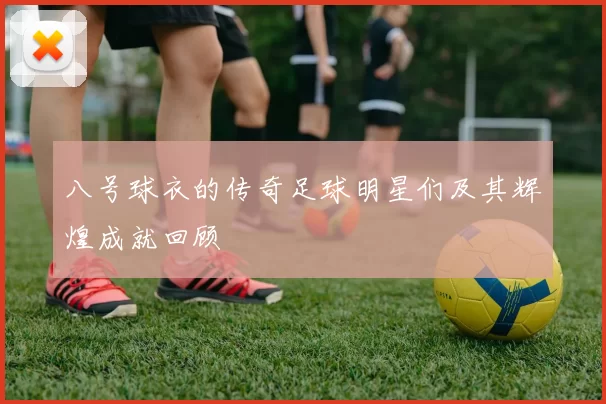 八号球衣的传奇足球明星们及其辉煌成就回顾