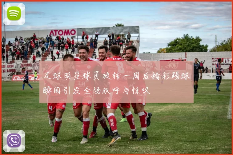 足球明星球员旋转一周后精彩踢球瞬间引发全场欢呼与惊叹