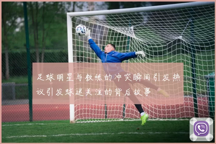 足球明星与教练的冲突瞬间引发热议引发球迷关注的背后故事