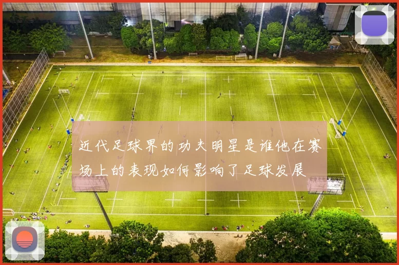 近代足球界的功夫明星是谁他在赛场上的表现如何影响了足球发展